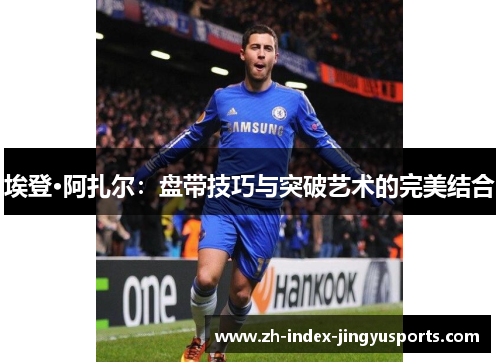 埃登·阿扎尔：盘带技巧与突破艺术的完美结合