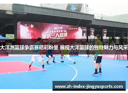 大洋洲篮球争霸赛精彩纷呈 展现大洋篮球的独特魅力与风采