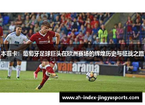 本菲卡：葡萄牙足球巨头在欧洲赛场的辉煌历史与征战之路