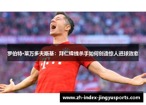 罗伯特·莱万多夫斯基：拜仁锋线杀手如何创造惊人进球效率