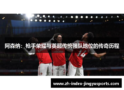 阿森纳：枪手荣耀与英超传统强队地位的传奇历程