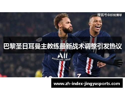 巴黎圣日耳曼主教练最新战术调整引发热议
