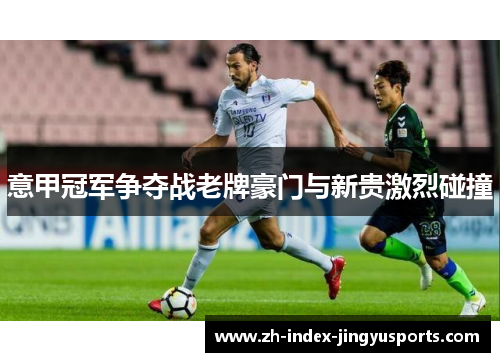 意甲冠军争夺战老牌豪门与新贵激烈碰撞