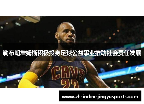 勒布朗詹姆斯积极投身足球公益事业推动社会责任发展