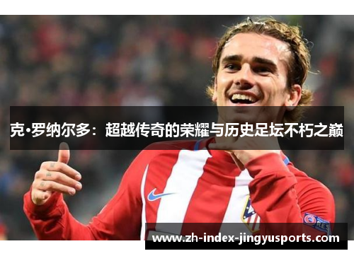 克·罗纳尔多：超越传奇的荣耀与历史足坛不朽之巅